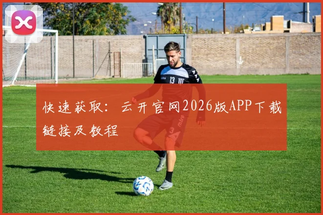 快速获取:云开官网2026版APP下载链接及教程