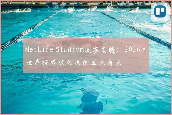 MetLife Stadium决赛前瞻:2026年世界杯终极对决的五大看点