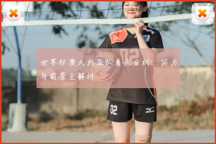 世界杯澳大利亚队看点分析:实力与前景全解析