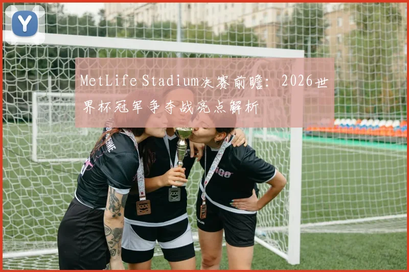 MetLife Stadium决赛前瞻:2026世界杯冠军争夺战亮点解析