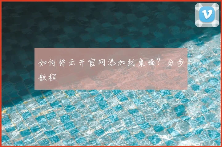 如何将云开官网添加到桌面？分步教程