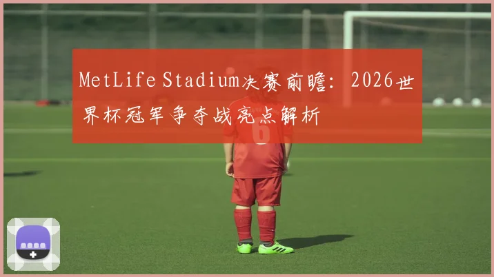MetLife Stadium决赛前瞻:2026世界杯冠军争夺战亮点解析