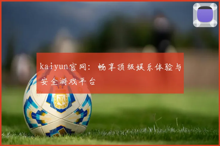 kaiyun官网:畅享顶级娱乐体验与安全游戏平台