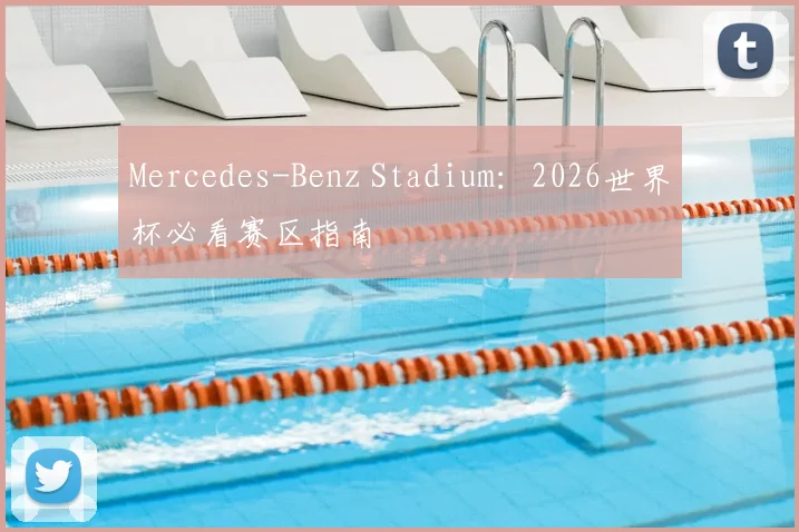 Mercedes-Benz Stadium：2026世界杯必看赛区指南