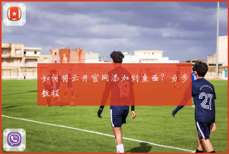 如何将云开官网添加到桌面？分步教程