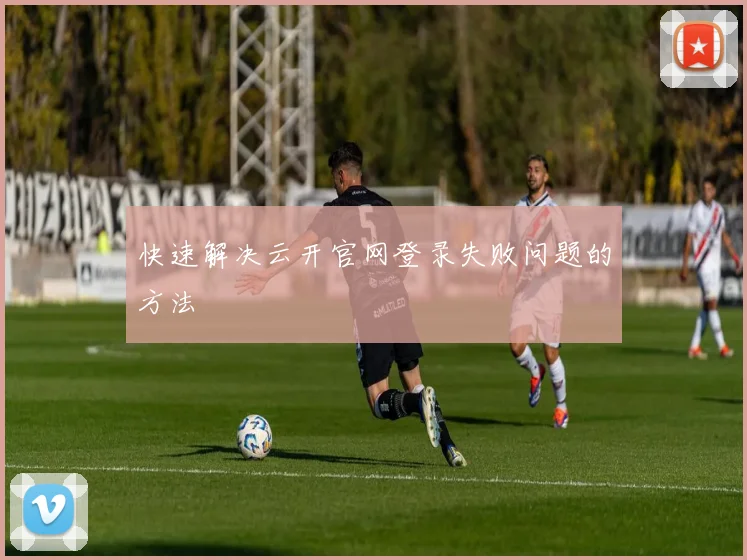 快速解决云开官网登录失败问题的方法