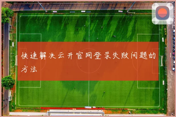 快速解决云开官网登录失败问题的方法